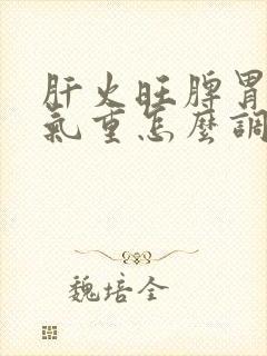 肝火旺脾胃虚湿气重怎么调理喝什么