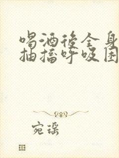 喝酒后全身发麻抽搐呼吸困难