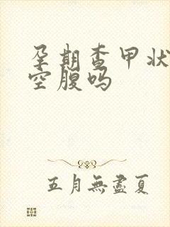 孕期查甲状腺要空腹吗