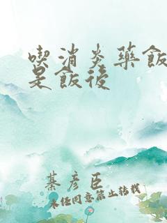 吃消炎药饭前还是饭后