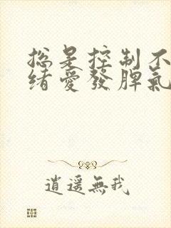 总是控制不了情绪爱发脾气怎么一回事