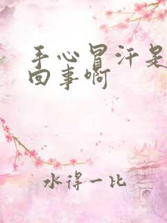 手心冒汗是怎么回事啊