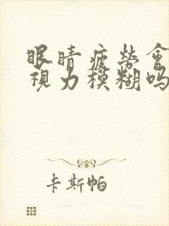 眼睛疲劳会引起视力模糊吗