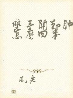 双手关节肿胀是怎么回事