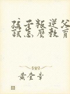 孩子叛逆父母应该怎么教育