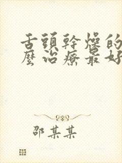 舌头干燥的症怎么治疗最好的方法