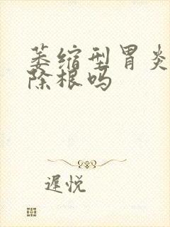 萎缩型胃炎能治除根吗