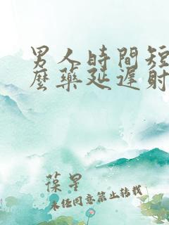 男人时间短吃什么药延迟射精