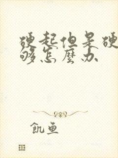 硬起但是硬度不够怎么办