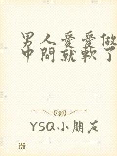 男人爱爱做到半中间就软了是怎么回事