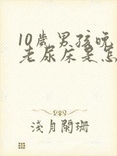 10岁男孩晚上老尿床是怎么回事