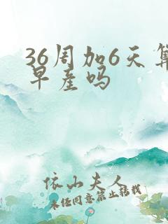 36周加6天算早产吗