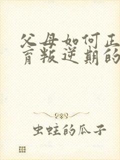 父母如何正确教育叛逆期的孩子