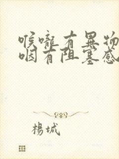 喉咙有异物感吞咽有阻塞感还有痰