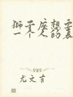 狮子座想要放弃一个人的表现