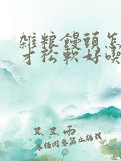 杂粮馒头怎么做才松软好吃