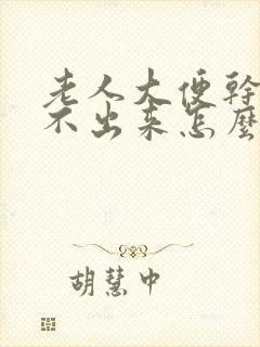 老人大便干燥拉不出来怎么办快速解决