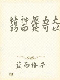 精神压力大引起的白发可以恢复吗