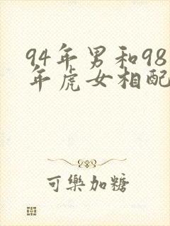 94年男和98年虎女相配吗