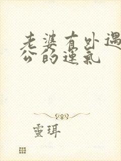 老婆有外遇对老公的运气