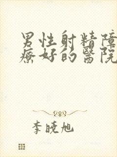 男性射精障碍治疗好的医院