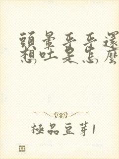 头晕乎乎还有点想吐是怎么回事