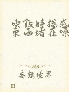 吃饭时总感觉有东西堵在嗓子这啊