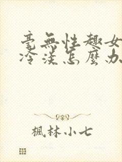 毫无性趣女人性冷淡怎么办