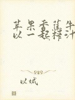 苹果香蕉牛奶可以一起榨汁吗