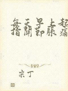 每天早上起来手指关节胀痛