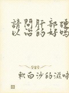 请问肝部硬化可以治的好吗