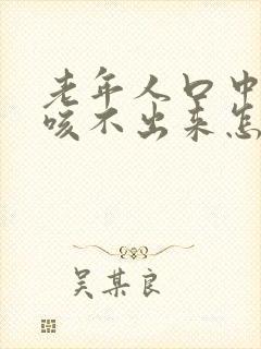 老年人口中有痰咳不出来怎么办