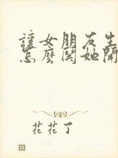 让女朋友生气了怎么哄她开心