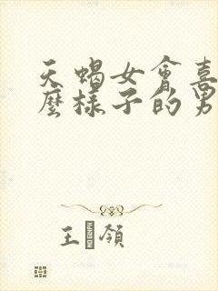 天蝎女会喜欢什么样子的男生