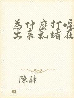 为什么打嗝打不出来气堵在嗓子眼