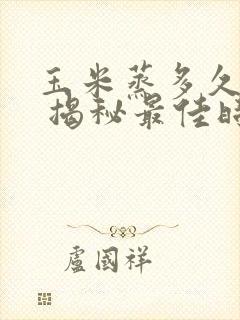 玉米蒸多久能熟 揭秘最佳时间