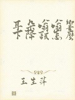 耳朵嗡嗡响听力下降该怎么办