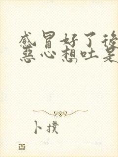 感冒好了后头晕恶心想吐是怎么回事