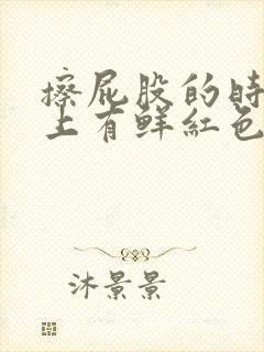 擦屁股的时候纸上有鲜红色血怎么回事