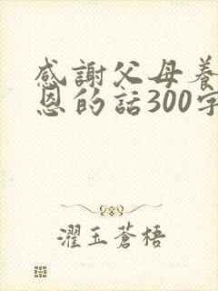感谢父母养育之恩的话300字左右