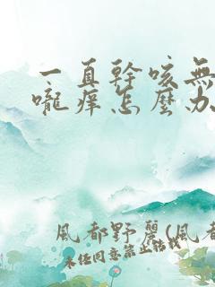 一直干咳无痰喉咙痒怎么办