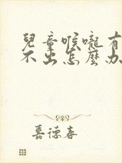 儿童喉咙有痰咳不出怎么办