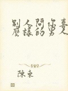 别人问你喜欢什么样的男人怎么回答