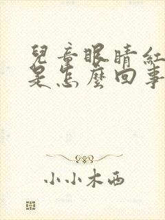 儿童眼睛红血丝是怎么回事