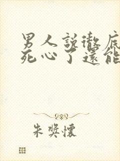 男人说彻底对你死心了还能挽回么