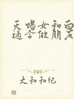 天蝎女和白羊女适合做朋友吗