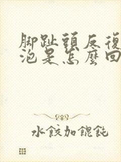 脚趾头反复长水泡是怎么回事