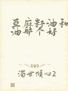 亚麻籽油和花生油哪个好