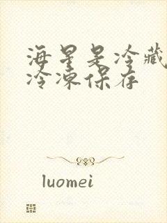 海星是冷藏还是冷冻保存