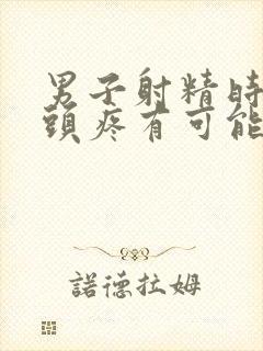 男子射精时出现头疼有可能是什么原因